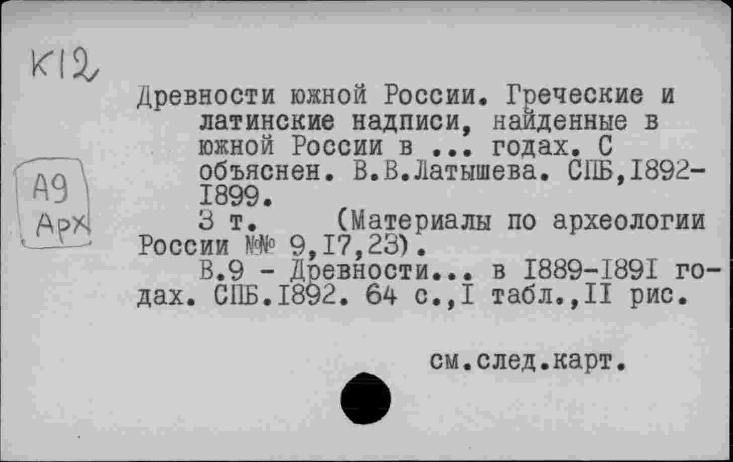 ﻿кіг
Древности южной России. Греческие и латинские надписи, найденные в южной России в ... годах. С объяснен. В.В.Латышева. СПБ,1892-1899.
3 т. (Материалы по археологии России № 9,17,23).
В.9 - Древности... в І889-І89І го дах. СПБ.1892. 64 с.,1 табл.,II рис.
см.след.карт.